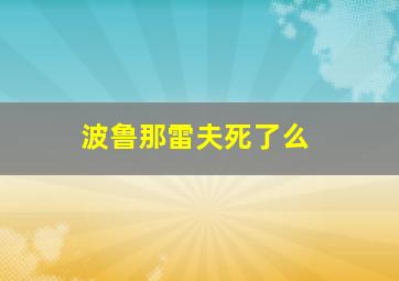 波鲁那雷夫死了么