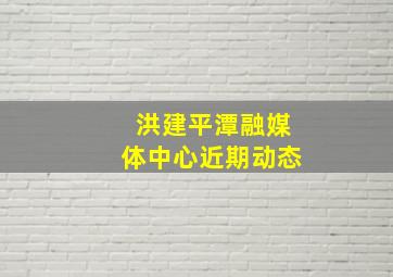 洪建平潭融媒体中心近期动态