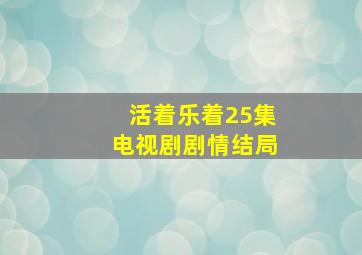 活着乐着25集电视剧剧情结局