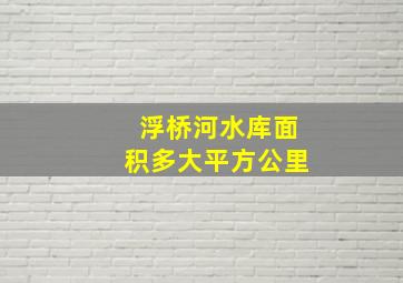 浮桥河水库面积多大平方公里