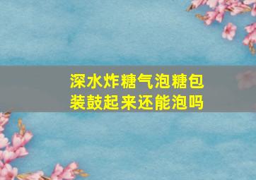 深水炸糖气泡糖包装鼓起来还能泡吗