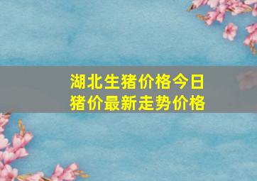 湖北生猪价格今日猪价最新走势价格