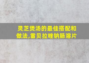 灵芝煲汤的最佳搭配和做法,雷贝拉唑钠肠溶片