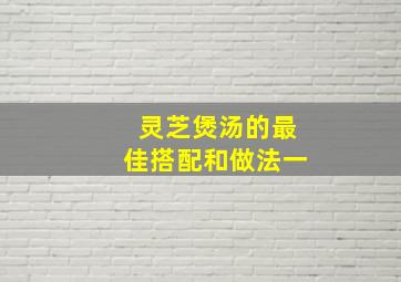 灵芝煲汤的最佳搭配和做法一