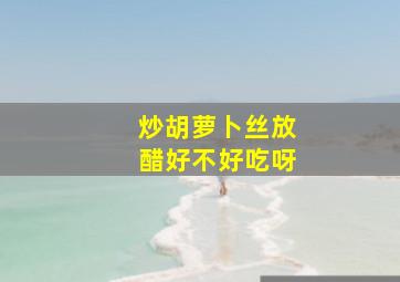 炒胡萝卜丝放醋好不好吃呀