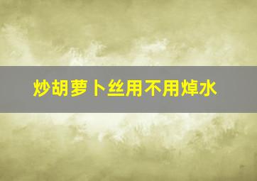 炒胡萝卜丝用不用焯水