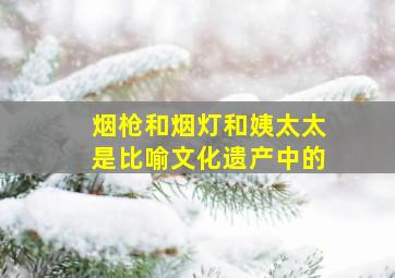 烟枪和烟灯和姨太太是比喻文化遗产中的