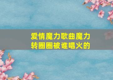 爱情魔力歌曲魔力转圈圈被谁唱火的