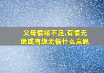 父母情缘不足,有情无缘或有缘无情什么意思