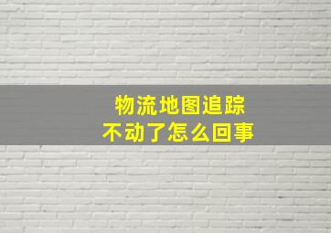 物流地图追踪不动了怎么回事