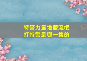 特警力量地痞流氓打特警是哪一集的