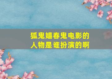 狐鬼嬉春鬼电影的人物是谁扮演的啊