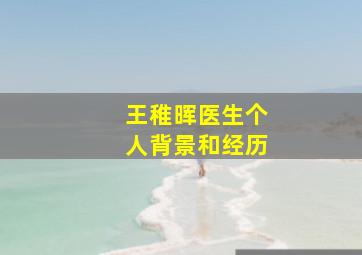 王稚晖医生个人背景和经历