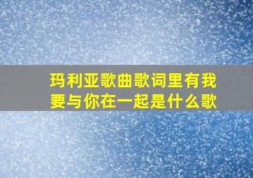 玛利亚歌曲歌词里有我要与你在一起是什么歌