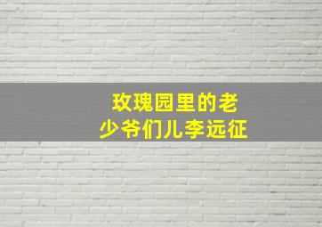 玫瑰园里的老少爷们儿李远征