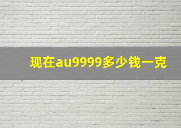 现在au9999多少钱一克