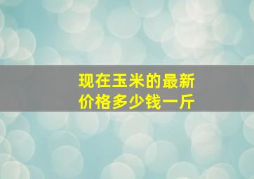 现在玉米的最新价格多少钱一斤