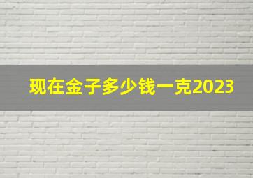 现在金子多少钱一克2023