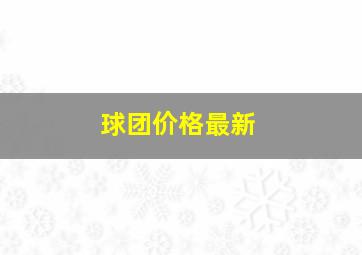 球团价格最新