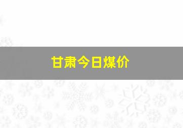 甘肃今日煤价