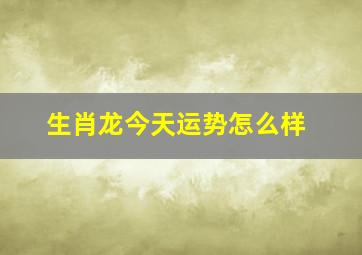 生肖龙今天运势怎么样