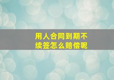 用人合同到期不续签怎么赔偿呢