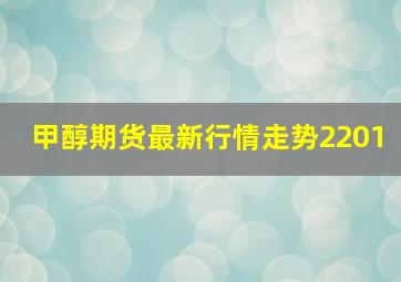 甲醇期货最新行情走势2201