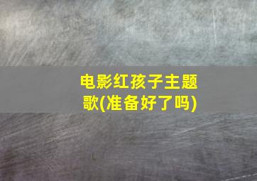 电影红孩子主题歌(准备好了吗)