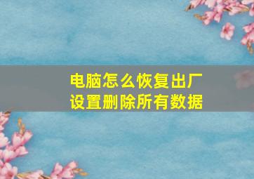 电脑怎么恢复出厂设置删除所有数据