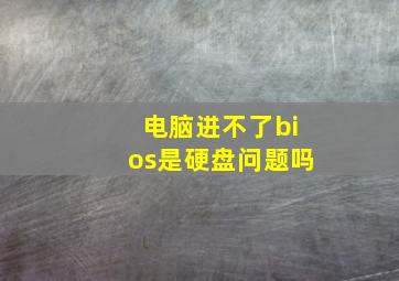 电脑进不了bios是硬盘问题吗