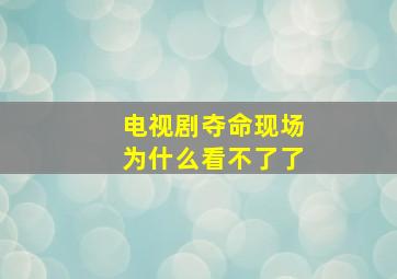 电视剧夺命现场为什么看不了了