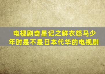 电视剧奇星记之鲜衣怒马少年时是不是日本代华的电视剧