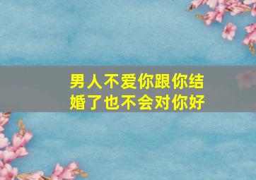 男人不爱你跟你结婚了也不会对你好