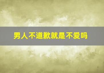 男人不道歉就是不爱吗