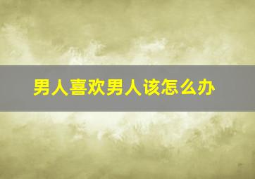 男人喜欢男人该怎么办