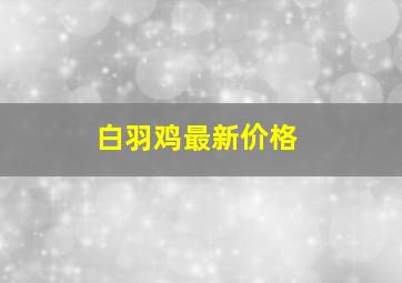 白羽鸡最新价格