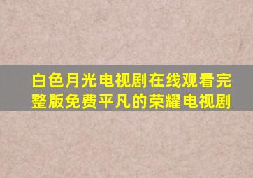 白色月光电视剧在线观看完整版免费平凡的荣耀电视剧