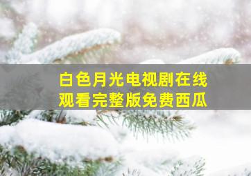 白色月光电视剧在线观看完整版免费西瓜