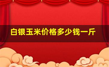 白银玉米价格多少钱一斤