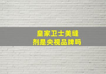 皇家卫士美缝剂是央视品牌吗