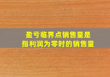 盈亏临界点销售量是指利润为零时的销售量