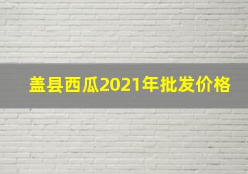 盖县西瓜2021年批发价格