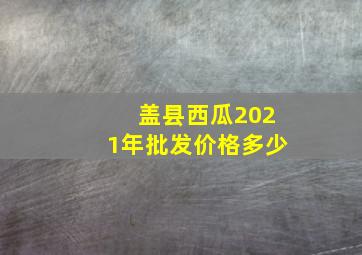 盖县西瓜2021年批发价格多少