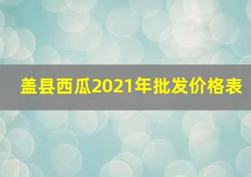 盖县西瓜2021年批发价格表