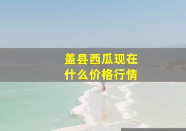 盖县西瓜现在什么价格行情