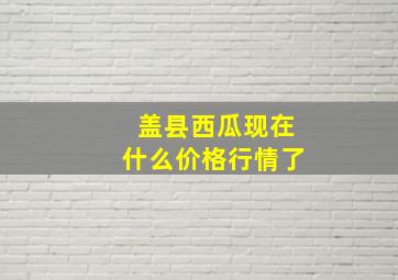 盖县西瓜现在什么价格行情了