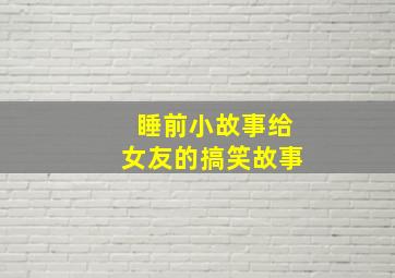 睡前小故事给女友的搞笑故事