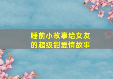 睡前小故事给女友的超级甜爱情故事