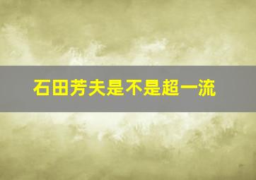 石田芳夫是不是超一流