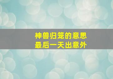 神兽归笼的意思最后一天出意外